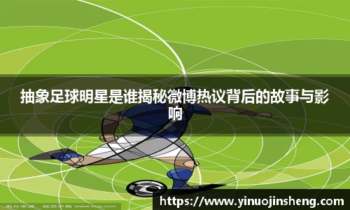 抽象足球明星是谁揭秘微博热议背后的故事与影响