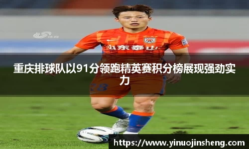 重庆排球队以91分领跑精英赛积分榜展现强劲实力