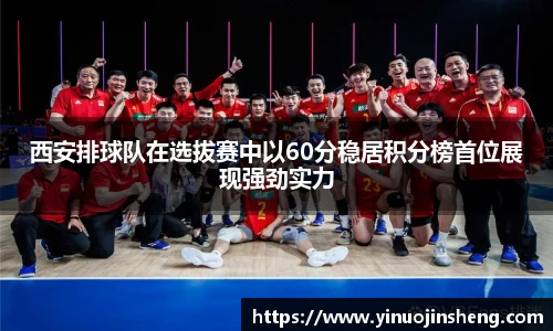 西安排球队在选拔赛中以60分稳居积分榜首位展现强劲实力